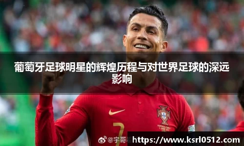 葡萄牙足球明星的辉煌历程与对世界足球的深远影响