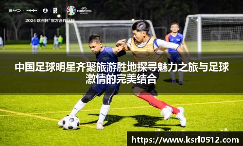 中国足球明星齐聚旅游胜地探寻魅力之旅与足球激情的完美结合
