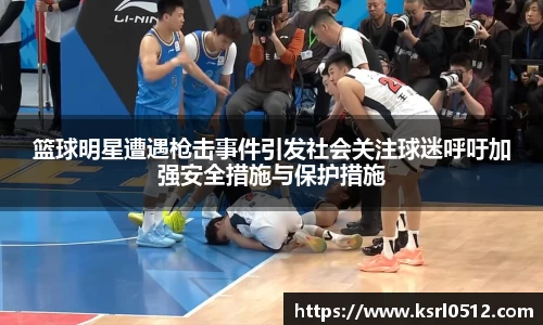 篮球明星遭遇枪击事件引发社会关注球迷呼吁加强安全措施与保护措施