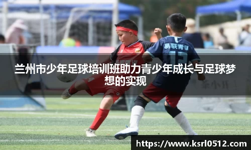 兰州市少年足球培训班助力青少年成长与足球梦想的实现